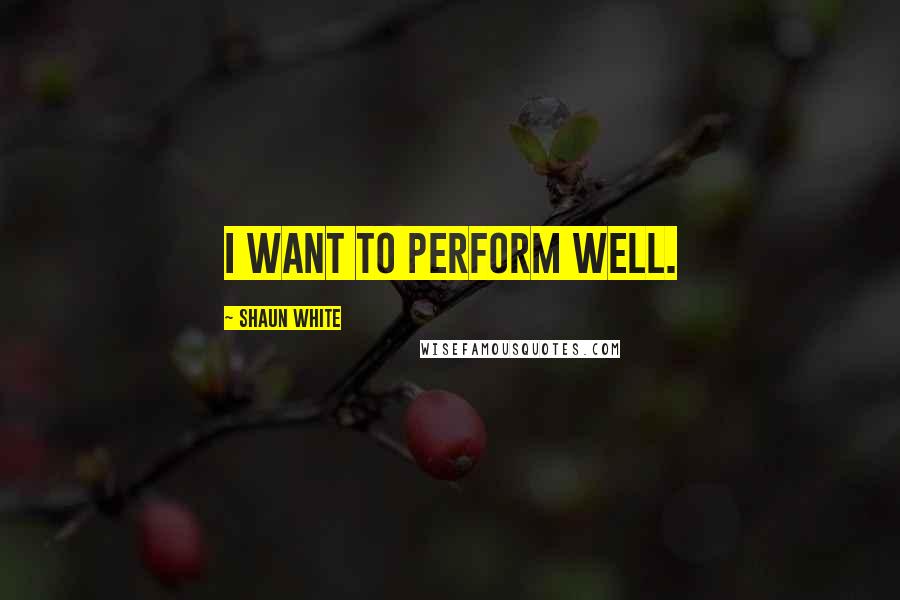 Shaun White Quotes: I want to perform well.