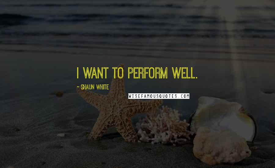Shaun White Quotes: I want to perform well.