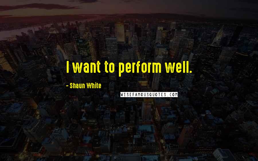 Shaun White Quotes: I want to perform well.