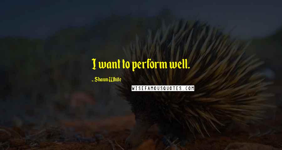 Shaun White Quotes: I want to perform well.