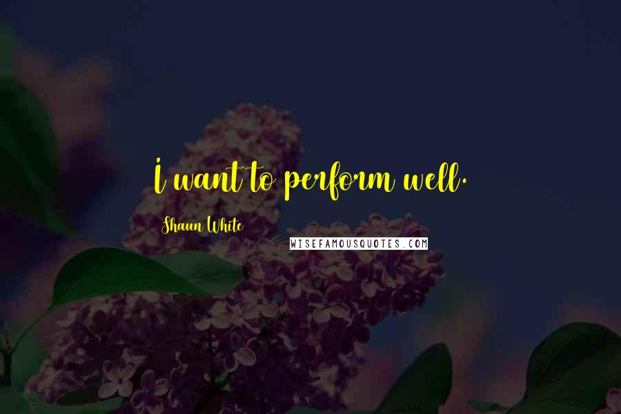 Shaun White Quotes: I want to perform well.