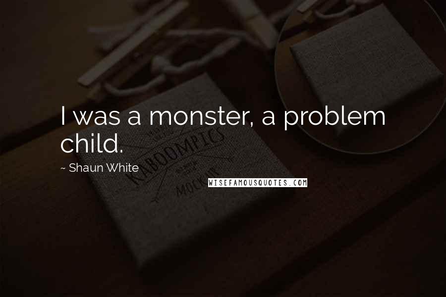 Shaun White Quotes: I was a monster, a problem child.