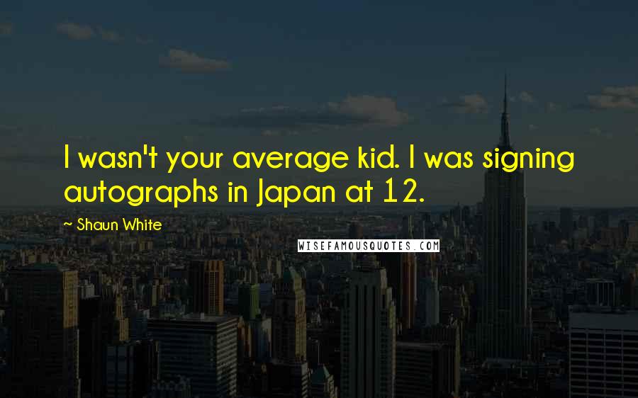 Shaun White Quotes: I wasn't your average kid. I was signing autographs in Japan at 12.