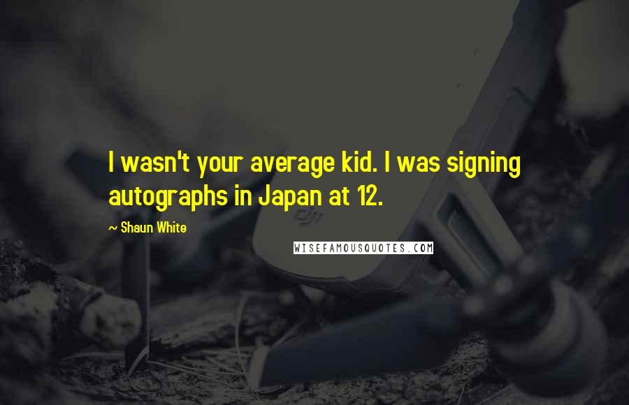 Shaun White Quotes: I wasn't your average kid. I was signing autographs in Japan at 12.