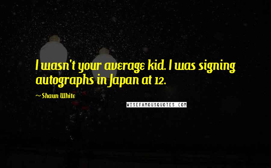 Shaun White Quotes: I wasn't your average kid. I was signing autographs in Japan at 12.