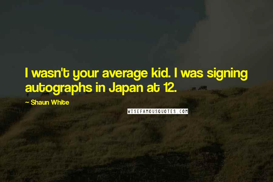 Shaun White Quotes: I wasn't your average kid. I was signing autographs in Japan at 12.