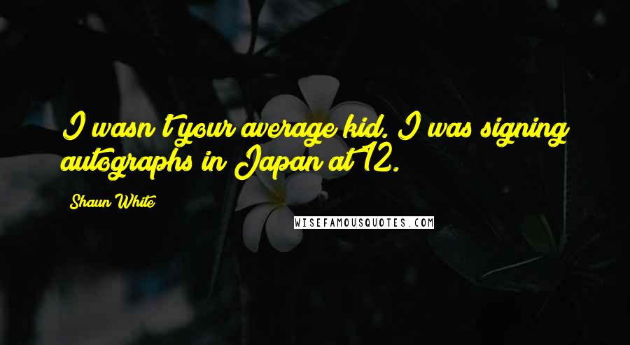 Shaun White Quotes: I wasn't your average kid. I was signing autographs in Japan at 12.