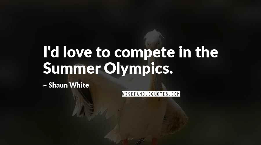 Shaun White Quotes: I'd love to compete in the Summer Olympics.