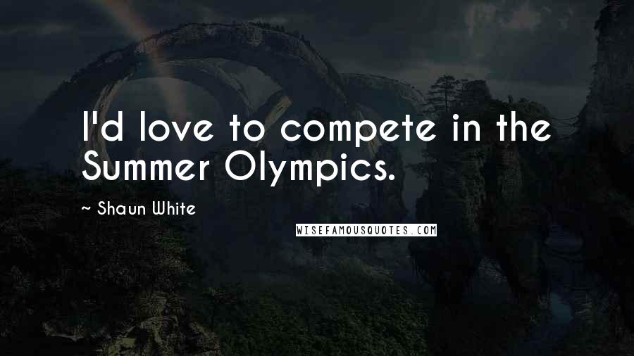 Shaun White Quotes: I'd love to compete in the Summer Olympics.
