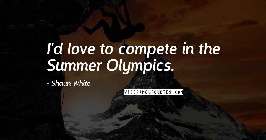 Shaun White Quotes: I'd love to compete in the Summer Olympics.