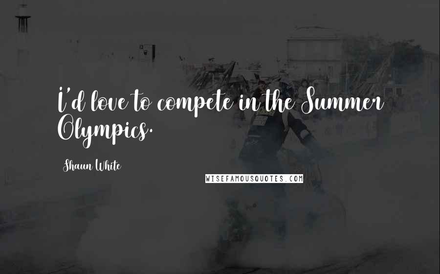 Shaun White Quotes: I'd love to compete in the Summer Olympics.