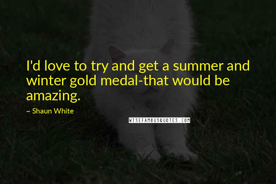 Shaun White Quotes: I'd love to try and get a summer and winter gold medal-that would be amazing.