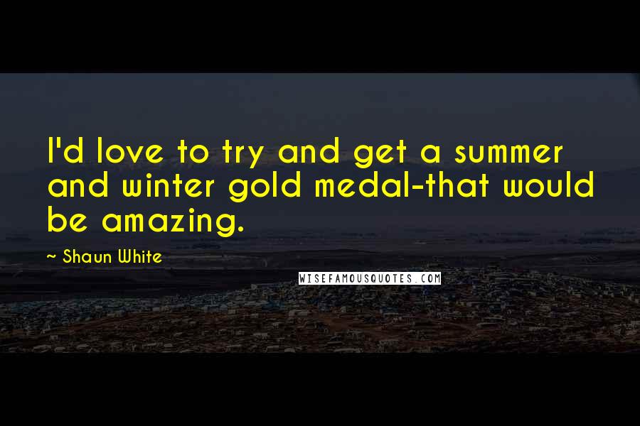 Shaun White Quotes: I'd love to try and get a summer and winter gold medal-that would be amazing.