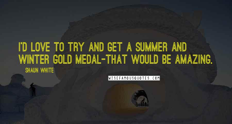 Shaun White Quotes: I'd love to try and get a summer and winter gold medal-that would be amazing.