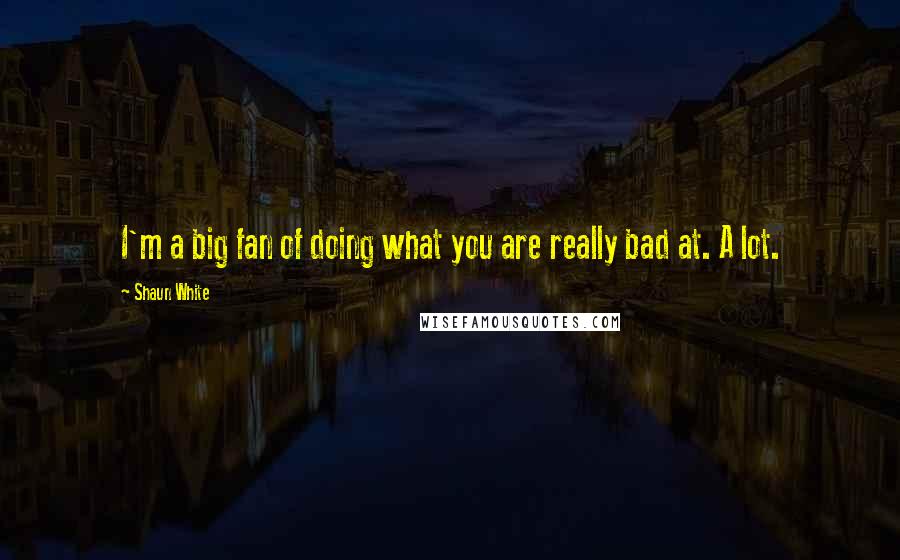 Shaun White Quotes: I'm a big fan of doing what you are really bad at. A lot.