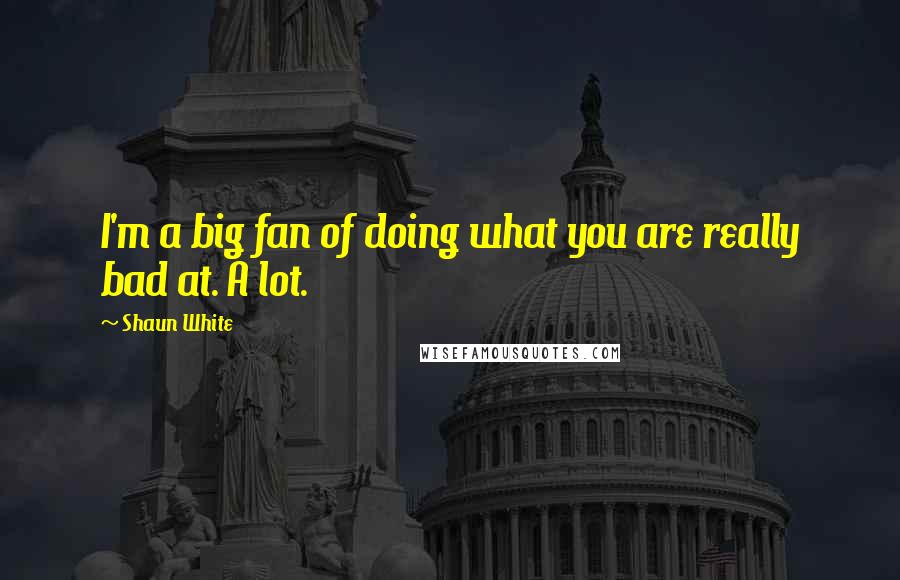 Shaun White Quotes: I'm a big fan of doing what you are really bad at. A lot.