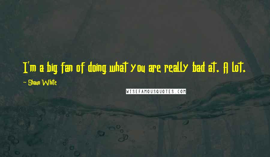 Shaun White Quotes: I'm a big fan of doing what you are really bad at. A lot.