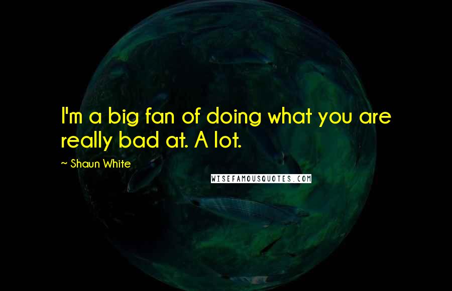Shaun White Quotes: I'm a big fan of doing what you are really bad at. A lot.