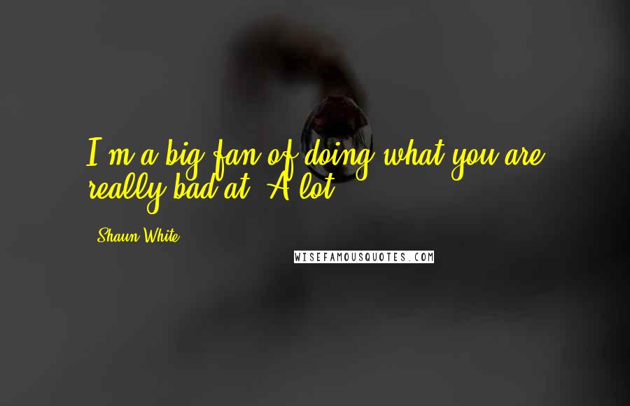 Shaun White Quotes: I'm a big fan of doing what you are really bad at. A lot.
