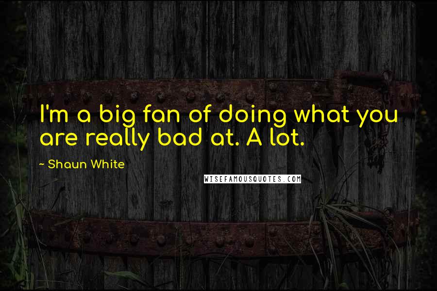 Shaun White Quotes: I'm a big fan of doing what you are really bad at. A lot.