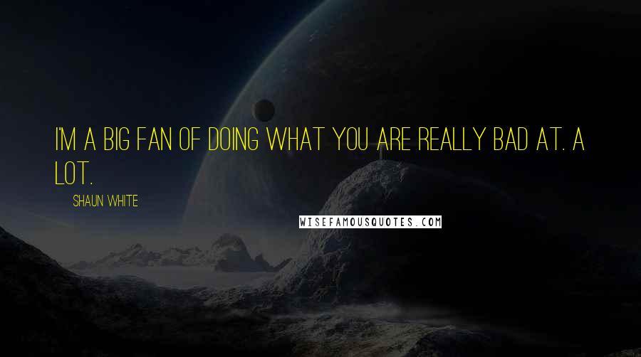 Shaun White Quotes: I'm a big fan of doing what you are really bad at. A lot.