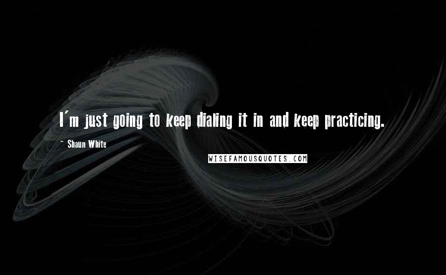 Shaun White Quotes: I'm just going to keep dialing it in and keep practicing.