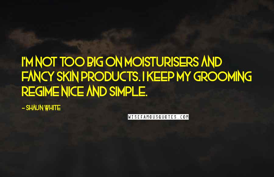 Shaun White Quotes: I'm not too big on moisturisers and fancy skin products. I keep my grooming regime nice and simple.