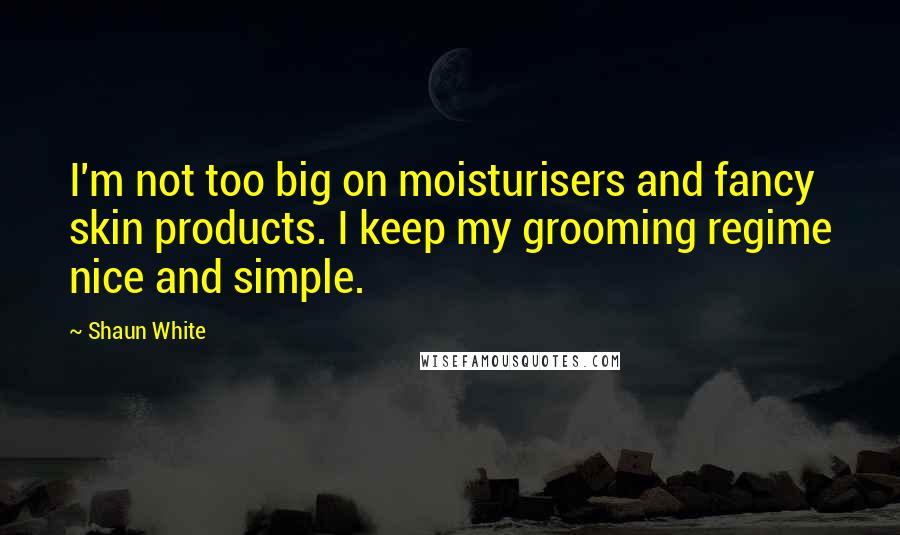 Shaun White Quotes: I'm not too big on moisturisers and fancy skin products. I keep my grooming regime nice and simple.