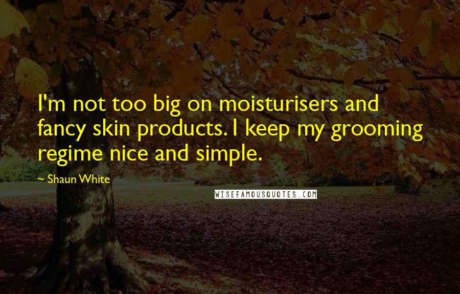 Shaun White Quotes: I'm not too big on moisturisers and fancy skin products. I keep my grooming regime nice and simple.