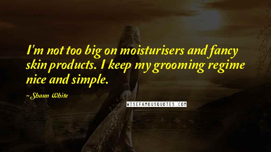 Shaun White Quotes: I'm not too big on moisturisers and fancy skin products. I keep my grooming regime nice and simple.
