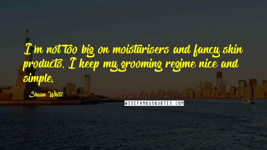 Shaun White Quotes: I'm not too big on moisturisers and fancy skin products. I keep my grooming regime nice and simple.