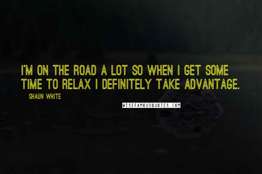 Shaun White Quotes: I'm on the road a lot so when I get some time to relax I definitely take advantage.