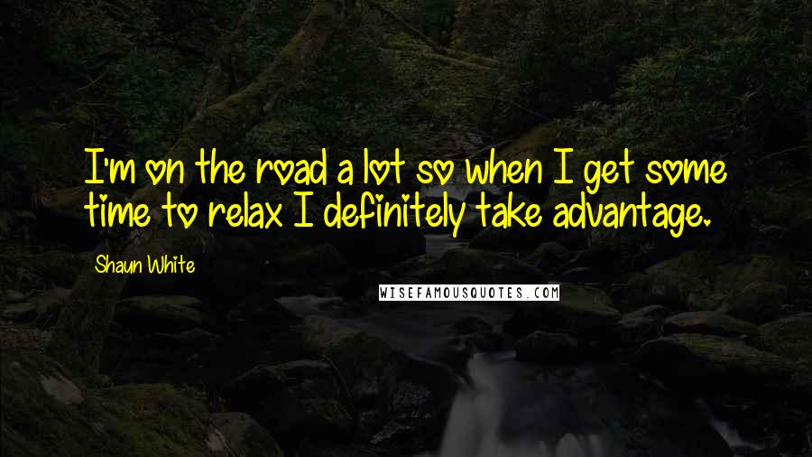 Shaun White Quotes: I'm on the road a lot so when I get some time to relax I definitely take advantage.