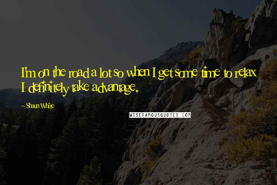 Shaun White Quotes: I'm on the road a lot so when I get some time to relax I definitely take advantage.