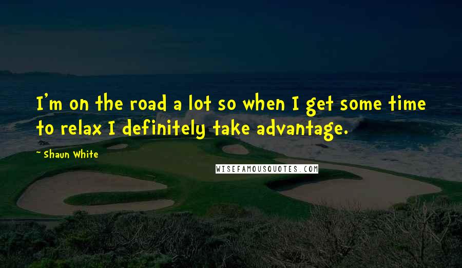 Shaun White Quotes: I'm on the road a lot so when I get some time to relax I definitely take advantage.