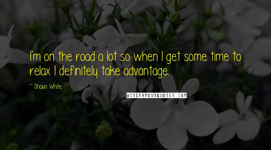 Shaun White Quotes: I'm on the road a lot so when I get some time to relax I definitely take advantage.