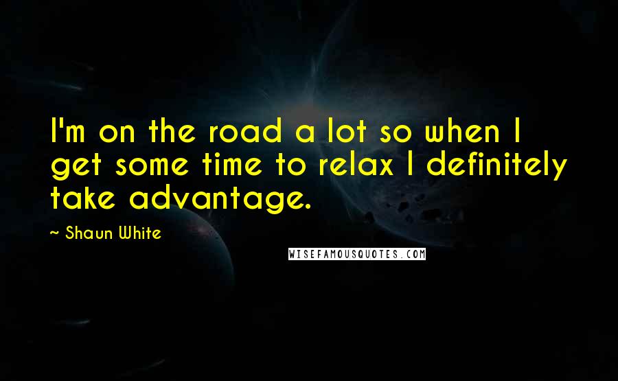 Shaun White Quotes: I'm on the road a lot so when I get some time to relax I definitely take advantage.