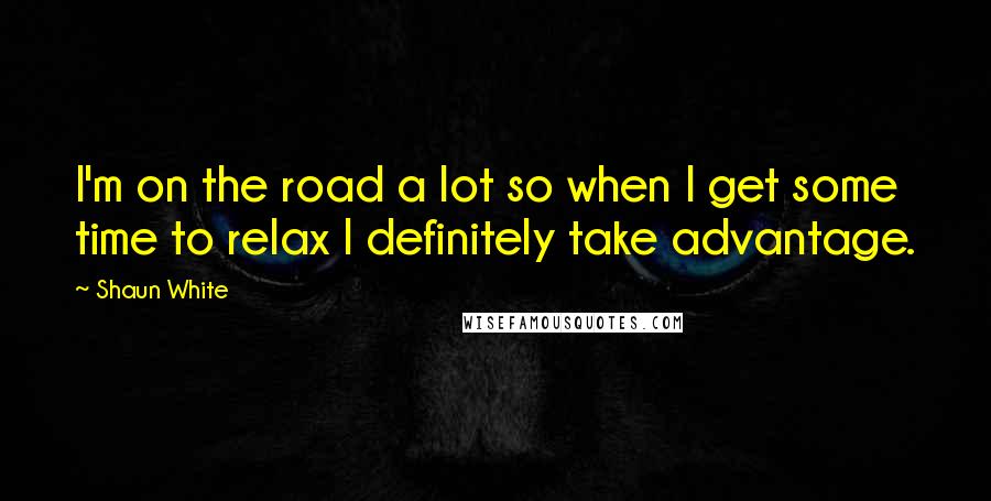 Shaun White Quotes: I'm on the road a lot so when I get some time to relax I definitely take advantage.