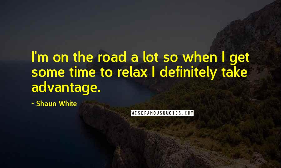 Shaun White Quotes: I'm on the road a lot so when I get some time to relax I definitely take advantage.