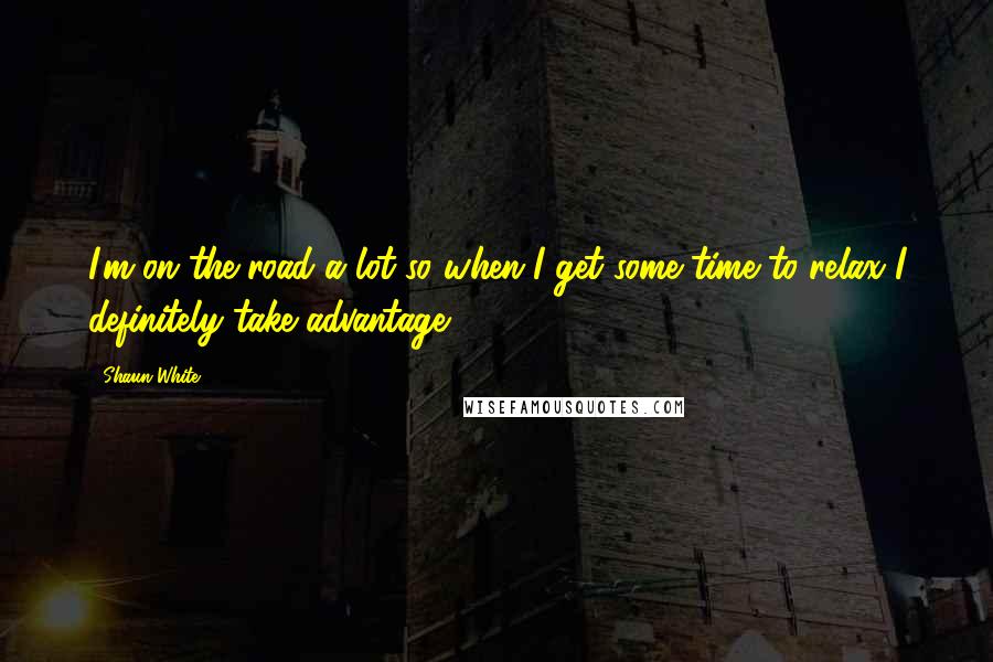 Shaun White Quotes: I'm on the road a lot so when I get some time to relax I definitely take advantage.