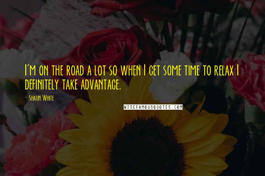 Shaun White Quotes: I'm on the road a lot so when I get some time to relax I definitely take advantage.