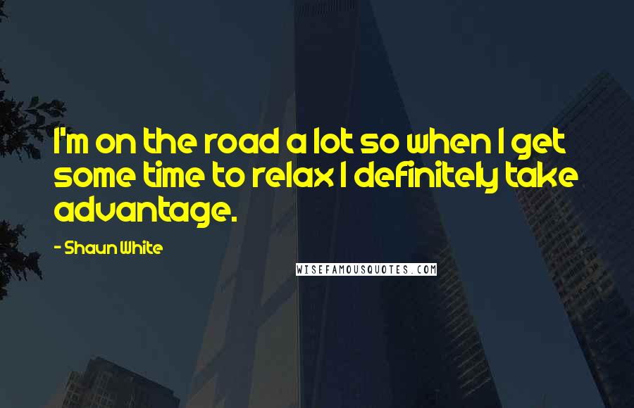 Shaun White Quotes: I'm on the road a lot so when I get some time to relax I definitely take advantage.