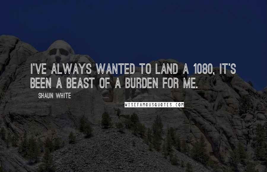 Shaun White Quotes: I've always wanted to land a 1080, it's been a beast of a burden for me.