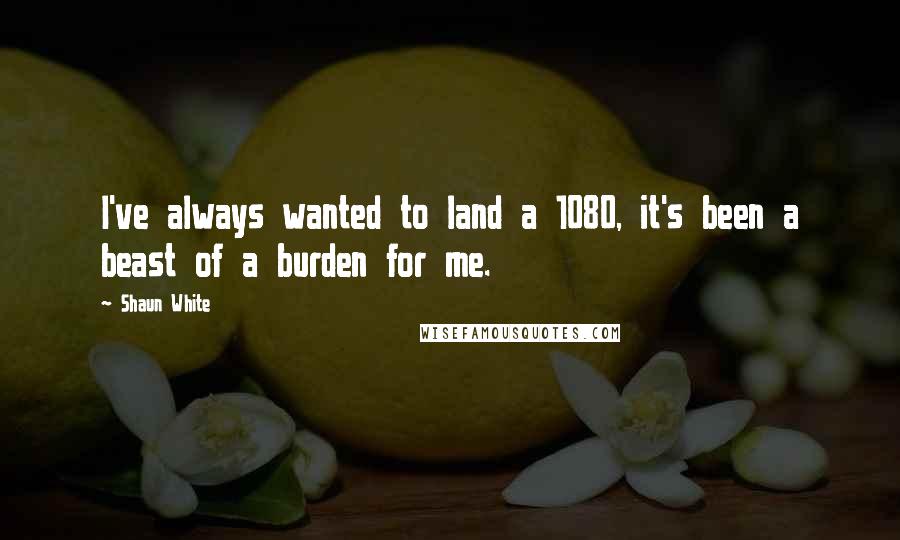 Shaun White Quotes: I've always wanted to land a 1080, it's been a beast of a burden for me.