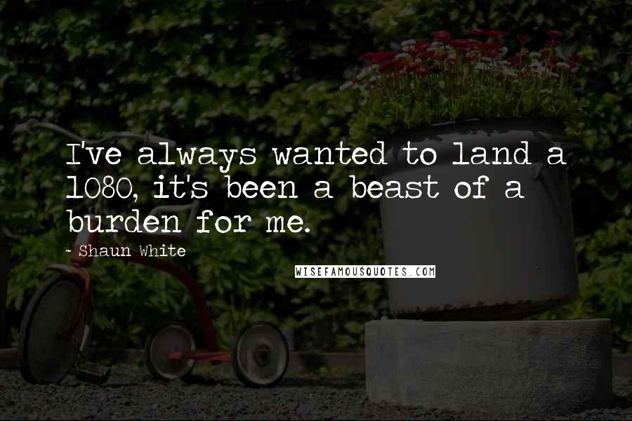 Shaun White Quotes: I've always wanted to land a 1080, it's been a beast of a burden for me.
