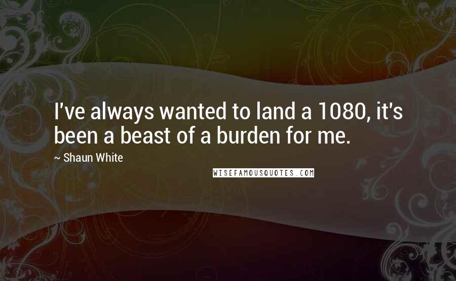 Shaun White Quotes: I've always wanted to land a 1080, it's been a beast of a burden for me.