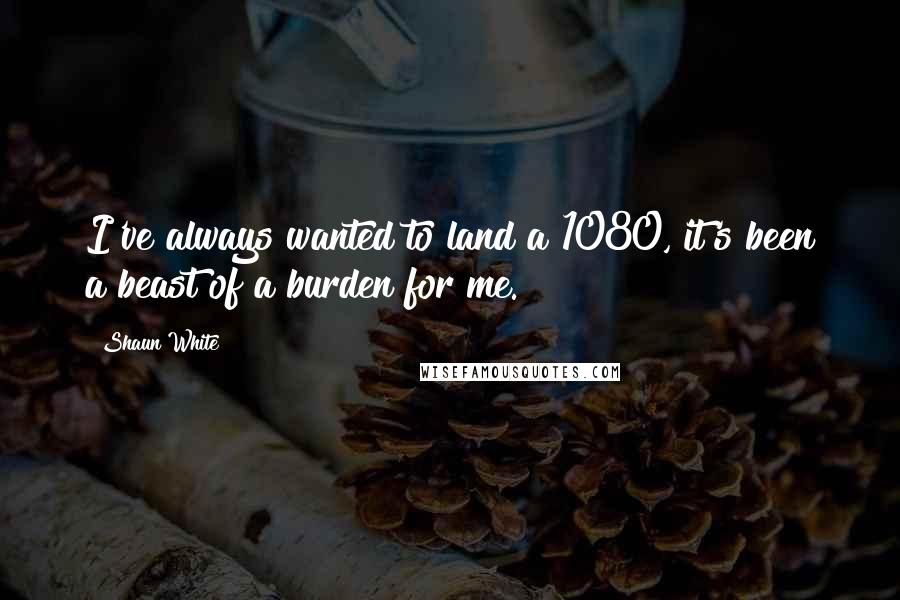 Shaun White Quotes: I've always wanted to land a 1080, it's been a beast of a burden for me.