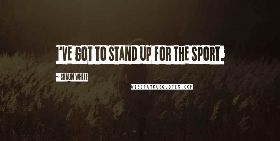 Shaun White Quotes: I've got to stand up for the sport.