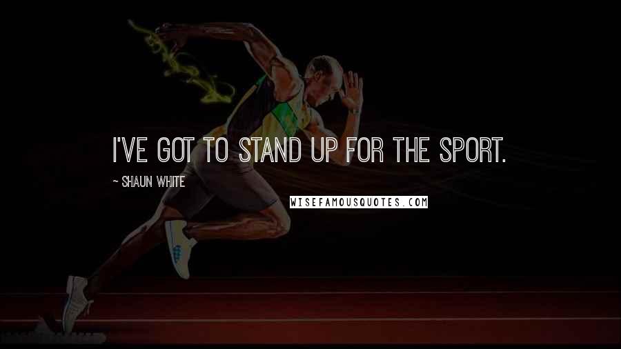 Shaun White Quotes: I've got to stand up for the sport.