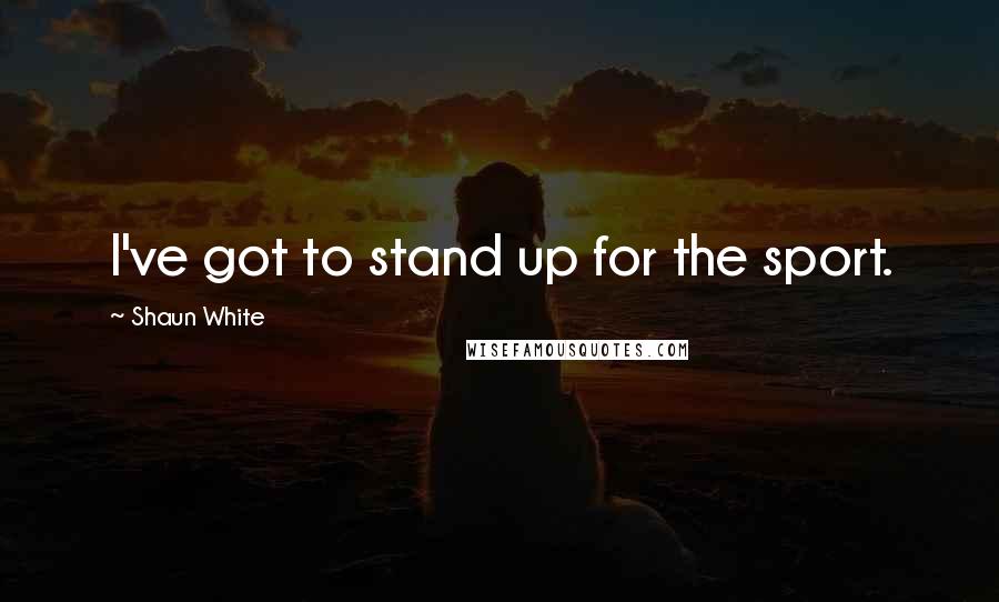 Shaun White Quotes: I've got to stand up for the sport.